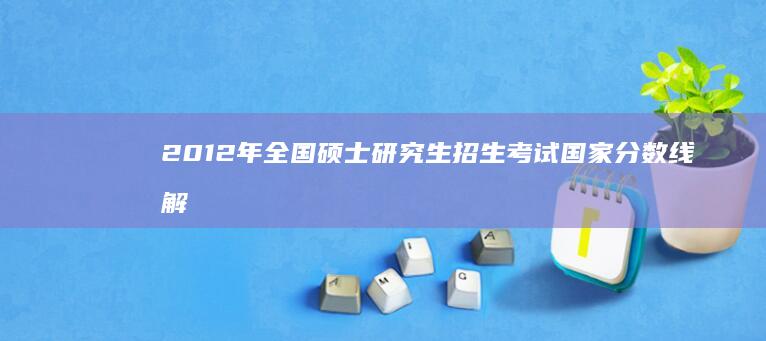 2012年全国硕士研究生招生考试国家分数线解析